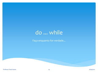 do ... while
Faça enquanto for verdade...
16/04/2012
Professor Paulo Nunes 24
 