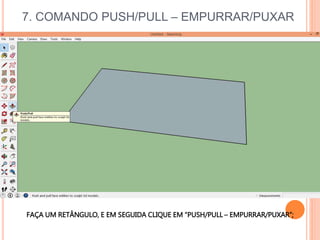 7. COMANDO PUSH/PULL – EMPURRAR/PUXAR
FAÇA UM RETÂNGULO, E EM SEGUIDA CLIQUE EM “PUSH/PULL – EMPURRAR/PUXAR”;
 