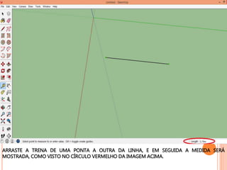 ARRASTE A TRENA DE UMA PONTA A OUTRA DA LINHA, E EM SEGUIDA A MEDIDA SERÁ
MOSTRADA, COMO VISTO NO CÍRCULO VERMELHO DA IMAGEM ACIMA.
 