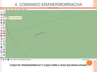 4. COMANDO ERASER/BORRACHA
CLIQUE EM “ERASER/BORRACHA” E CLIQUE SOBRE A LINHA QUE DESEJA APAGAR.
 