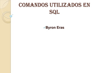 Comandos utilizados en
         SQL

       Byron   Eras
 