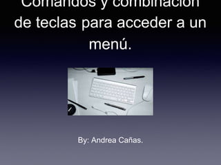 Comandos y combinación
de teclas para acceder a un
menú.
By: Andrea Cañas.
 