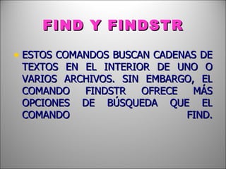 FIND Y FINDSTR ESTOS COMANDOS BUSCAN CADENAS DE TEXTOS EN EL INTERIOR DE UNO O VARIOS ARCHIVOS. SIN EMBARGO, EL COMANDO FINDSTR OFRECE MÁS OPCIONES DE BÚSQUEDA QUE EL COMANDO FIND. 