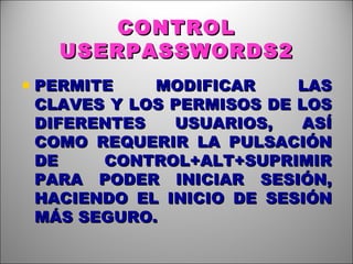 CONTROL USERPASSWORDS2 PERMITE MODIFICAR LAS CLAVES Y LOS PERMISOS DE LOS DIFERENTES USUARIOS, ASÍ COMO REQUERIR LA PULSACIÓN DE CONTROL+ALT+SUPRIMIR PARA PODER INICIAR SESIÓN, HACIENDO EL INICIO DE SESIÓN MÁS SEGURO. 