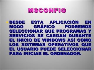 MSCONFIG DESDE ESTA APLICACIÓN EN MODO GRÁFICO PODREMOS SELECCIONAR QUE PROGRAMAS Y SERVICIOS SE CARGAN DURANTE EL INICIO DE WINDOWS ASÍ COMO LOS SISTEMAS OPERATIVOS QUE EL USUARIO PUEDE SELECCIONAR PARA INICIAR EL ORDENADOR. 
