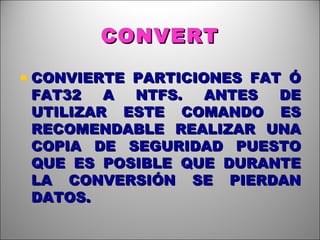CONVERT CONVIERTE PARTICIONES FAT Ó FAT32 A NTFS. ANTES DE UTILIZAR ESTE COMANDO ES RECOMENDABLE REALIZAR UNA COPIA DE SEGURIDAD PUESTO QUE ES POSIBLE QUE DURANTE LA CONVERSIÓN SE PIERDAN DATOS. 