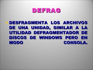 DEFRAG DESFRAGMENTA LOS ARCHIVOS DE UNA UNIDAD, SIMILAR A LA UTILIDAD DEFRAGMENTADOR DE DISCOS DE WINDOWS PERO EN MODO CONSOLA. 