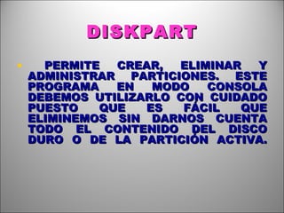 DISKPART PERMITE CREAR, ELIMINAR Y ADMINISTRAR PARTICIONES. ESTE PROGRAMA EN MODO CONSOLA DEBEMOS UTILIZARLO CON CUIDADO PUESTO QUE ES FÁCIL QUE ELIMINEMOS SIN DARNOS CUENTA TODO EL CONTENIDO DEL DISCO DURO O DE LA PARTICIÓN ACTIVA. 