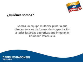 ¿Quiénes somos?

      Somos un equipo multidisciplinario que
    ofrece servicios de formación y capacitación
    a todas las áreas operativas que integran el
                Comando Venezuela.
 