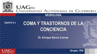 EQUIPO # 1
Grupo: 704
NEUROLOGÍA
COMA Y TRASTORNOS DE LA
CONCIENCIA
Dr. Enrique García Cuevas
 