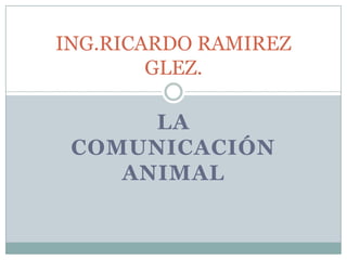 ING.RICARDO RAMIREZ
        GLEZ.

      LA
 COMUNICACIÓN
    ANIMAL
 