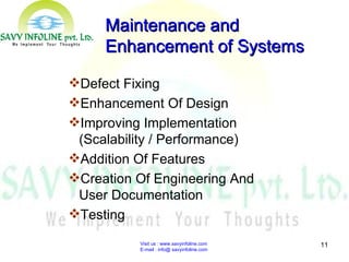 Visit us : www.savyinfoline.com  E-mail : info@ savyinfoline.com Defect Fixing Enhancement Of Design  Improving Implementation (Scalability / Performance) Addition Of Features Creation Of Engineering And User Documentation Testing Maintenance and Enhancement of Systems 