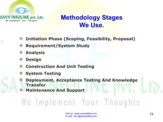 Visit us : www.savyinfoline.com  E-mail : info @savyinfoline.com    Maintenance And Support    Deployment, Acceptance Testing And Knowledge Transfer     System Testing    Construction And Unit Testing    Design    Analysis    Requirement/System Study    Initiation Phase (Scoping, Feasibility, Proposal) Methodology Stages We Use. 