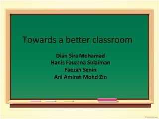 Towards a better classroom Dian Sira Mohamad Hanis Fauzana Sulaiman Faezah Senin Ani Amirah Mohd Zin 