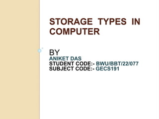 STORAGE TYPES IN
COMPUTER
BY
ANIKET DAS
STUDENT CODE:- BWU/BBT/22/077
SUBJECT CODE:- GECS191
 