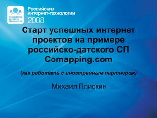 Старт успешных интернет проектов на примере российско-датского СП Comapping.com ( как работать с иностранным партнером) Михаил Плискин 