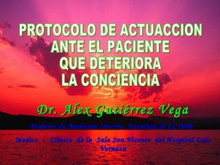 PROTOCOLO DE ACTUACCION ANTE EL PACIENTE  QUE DETERIORA LA CONCIENCIA Dr. Alex Gutiérrez Vega Profesor de Medicina Interna  Facultad de CC MM  Medico  -  Clínico  de la  Sala San Vicente  del Hospital Luis Vernaza 