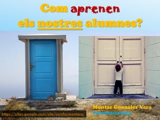 Com aprenen
        els nostres alumnes?




                                                Montse González Vera
https://sites.google.com/site/cursformentera/   Formentera 2012
 