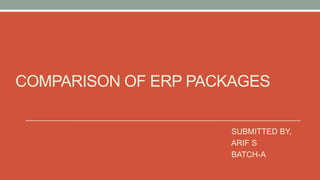 COMPARISON OF ERP PACKAGES
SUBMITTED BY,
ARIF S
BATCH-A
 