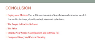 CONCLUSION
Deployment Method-This will impact on cost of installation and resources needed.
For smaller business, cloud based solution tends to be better.
The People behind the Software
The Price
Meeting Your Needs (Customization and Software Fit)
Company History and Current Standing
 