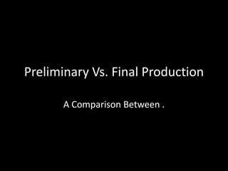 Preliminary Vs. Final Production

      A Comparison Between .
 