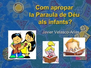 Com apropar
la Paraula de Déu
als infants?
Javier Velasco-Arias

 