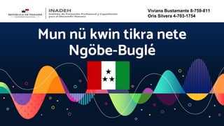 Mun nü kwin tikra nete
Ngöbe-Buglé
Viviana Bustamante 8-759-811
Oris Silvera 4-703-1754
 
