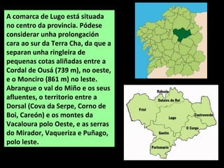A comarca de Lugo está situada
no centro da provincia. Pódese
considerar unha prolongación
cara ao sur da Terra Cha, da qu...