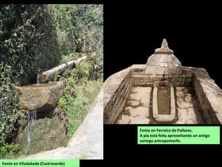 Fonte en Viladabade (Castroverde)
Fonte en Ferreira de Pallares.
A pía está feita aproveitando un antigo
sartego antropomo...
