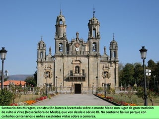 Santuario dos Miragres, construción barroca levantada sobre o monte Medo nun lugar de gran tradición
de culto á Virxe (Nosa Señora do Medo), que ven desde o século IX. No contorno hai un parque con
carballos centenarios e unhas excelentes vistas sobre a comarca.
 