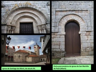 Porta prerrománica da igrexa de San Martiño
de Pazó (Allariz)Igrexa de Santiago de Allariz, do século XII.
 