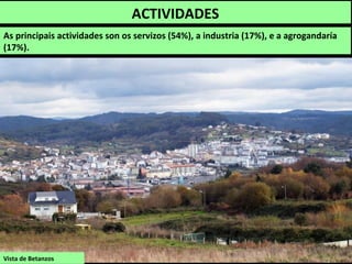 ACTIVIDADES
As principais actividades son os servizos (54%), a industria (17%), e a agrogandaría
(17%).
Vista de Betanzos
 