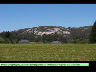 Pena da Lama (A Capela), un enorme penedo granítico nas estribacións do Forgoselo cara ao suroeste
 