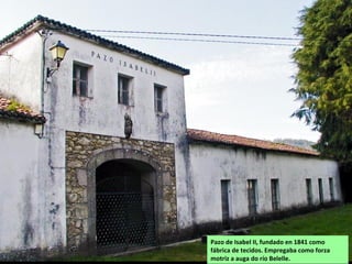 Pazo de Isabel II, fundado en 1841 como
fábrica de tecidos. Empregaba como forza
motriz a auga do río Belelle.
 