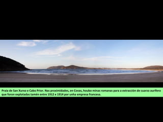 Praia de San Xurxo e Cabo Prior. Nas proximidades, en Covas, houbo minas romanas para a extracción de cuarzo aurífero
que foron explotadas tamén entre 1912 e 1914 por unha empresa francesa.
 