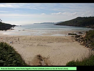 Praia de Chanteiro, entre Punta Segaño e Punta Coitelada (entre as rías de Ferrol e Ares)
 