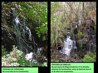 FERVENZA DE ERBELLÁS
Na parroquia de Régoa (Cedeira). O río Erbellás,
afluente do Condomiñas, salva un desnivel duns 8
m de altura en serpentinas.
FERVENZA DE CHÍMPARRA
No curso alto do río Condomiñas
 