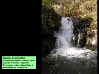 FERVENZA DO RÍO MESTAS
No linde entre Cedeira e Cerdido. Unha
sucesión de rápidos e pequenas
fervenzas en rochas metamórficas; a
máis grande ten 2 m de altura.
 