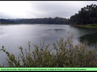 Encoro das Forcadas. Abastece de auga a unha minicentral, á cidade de Ferrol e outros concellos da comarca.
 