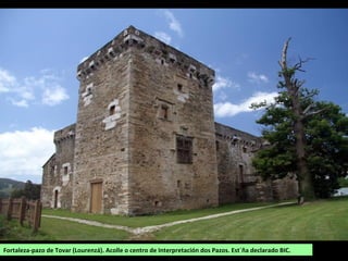 Fortaleza-pazo de Tovar (Lourenzá). Acolle o centro de Interpretación dos Pazos. Est´ña declarado BIC.
 