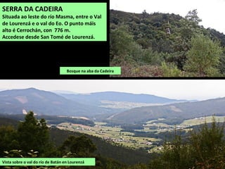 Vista sobre o val do río de Batán en Lourenzá
SERRA DA CADEIRA
Situada ao leste do río Masma, entre o Val
de Lourenzá e o val do Eo. O punto máis
alto é Cerrochán, con 776 m.
Accedese desde San Tomé de Lourenzá.
Bosque na aba da Cadeira
 