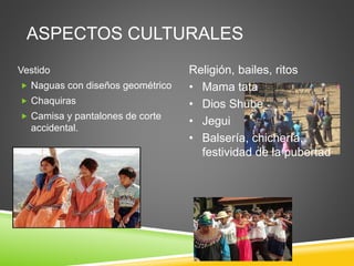 ASPECTOS CULTURALES
Vestido
 Naguas con diseños geométrico
 Chaquiras
 Camisa y pantalones de corte
accidental.
Religión, bailes, ritos
• Mama tata
• Dios Shube
• Jegui
• Balsería, chichería,
festividad de la pubertad
 