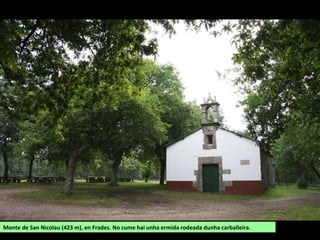 Monte de San Nicolau (423 m), en Frades. No cume hai unha ermida rodeada dunha carballeira.
 