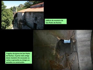 Edificio do mosteiro de
San Pedro de Rochas
Tragaluz da igrexa de San Pedro
de Rochas. A parte máis antiga
deste mosteiro foi escavada na
rocha e aproveita ou integra os
penedos na construción.
 