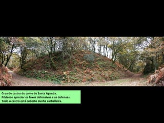 Croa do castro do cume de Santa Águeda.
Pódense apreciar os foxos defensivos e as defensas.
Todo o castro está cuberto dunha carballeira.
 