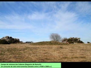 Campo de mámoas das Cabanas (Nogueira de Ramuín).
Un conxunto de sete enterramentos datados entre o 4500 e 2000 a.C.
 