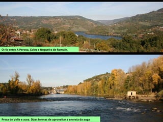 O río entre A Peroxa, Coles e Nogueira de Ramuín.
Presa de Velle e acea. Dúas formas de aproveitar a enerxía da auga
 