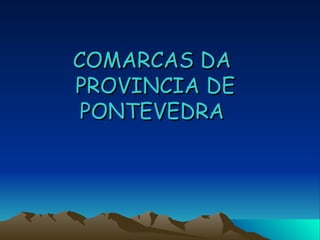 COMARCAS DA
PROVINCIA DE
 PONTEVEDRA
 