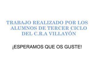 TRABAJO REALIZADO POR LOS
 ALUMNOS DE TERCER CICLO
    DEL C.R.A VILLAYÓN

 ¡ESPERAMOS QUE OS GUSTE!
 