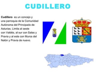 CUDILLERO
Cudillero es un concejo y
una parroquia de la Comunidad
Autónoma del Principado de
Asturias. Limita al oeste
con Valdés, al sur con Salas y
Pravia y al este con Muros del
Nalón y Pravia de nuevo.
 